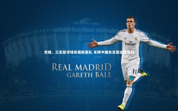 mango sports-京媒，三名留洋球员提前离队 无碍中国女足亚运季军战