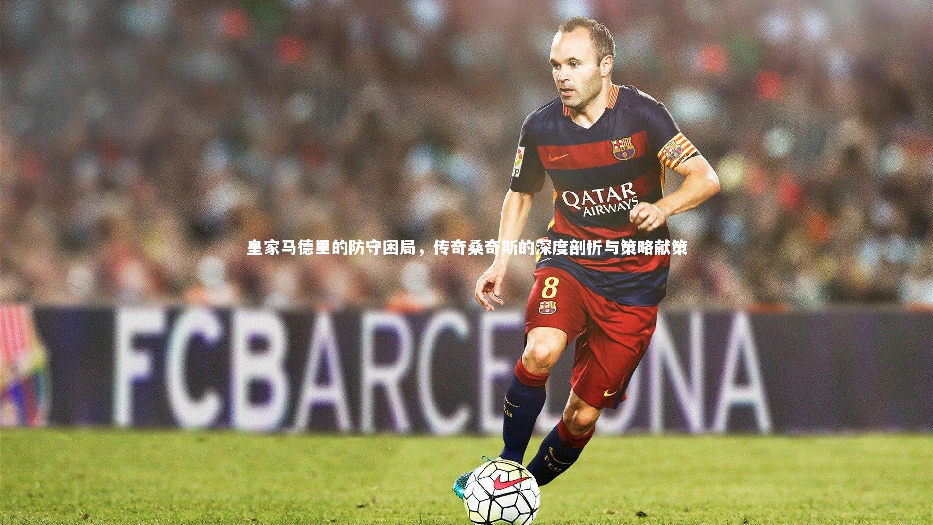 皇家马德里的防守困局，传奇桑奇斯的深度剖析与策略献策